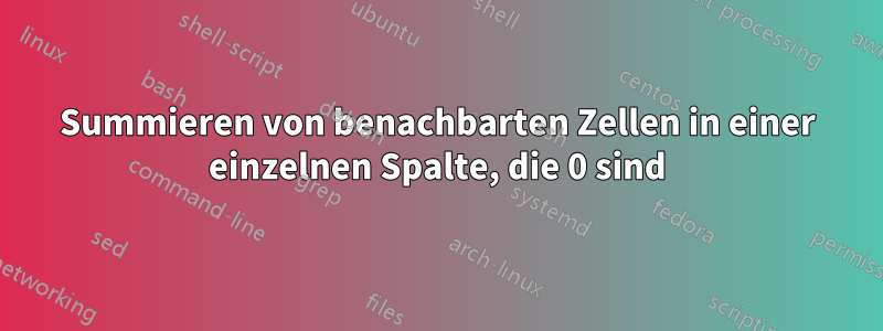 Summieren von benachbarten Zellen in einer einzelnen Spalte, die 0 sind