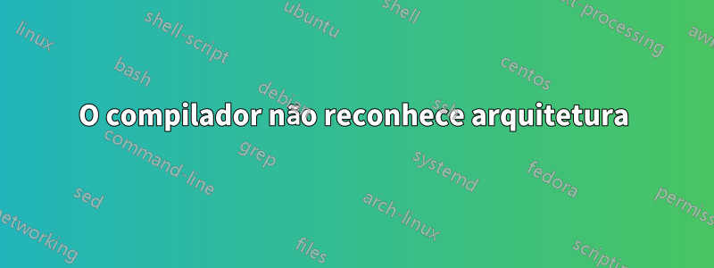 O compilador não reconhece arquitetura
