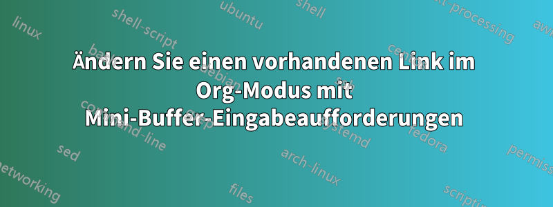 Ändern Sie einen vorhandenen Link im Org-Modus mit Mini-Buffer-Eingabeaufforderungen