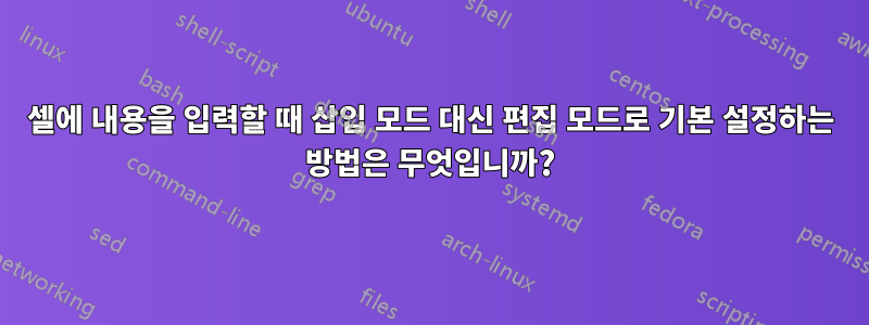 셀에 내용을 입력할 때 삽입 모드 대신 편집 모드로 기본 설정하는 방법은 무엇입니까?