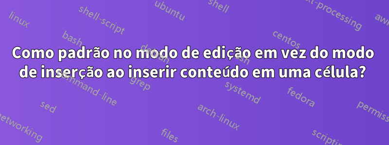 Como padrão no modo de edição em vez do modo de inserção ao inserir conteúdo em uma célula?