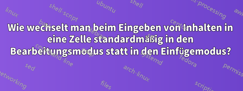 Wie wechselt man beim Eingeben von Inhalten in eine Zelle standardmäßig in den Bearbeitungsmodus statt in den Einfügemodus?