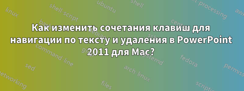 Как изменить сочетания клавиш для навигации по тексту и удаления в PowerPoint 2011 для Mac?