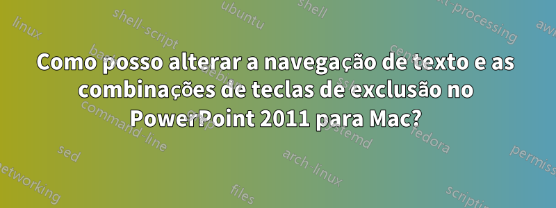 Como posso alterar a navegação de texto e as combinações de teclas de exclusão no PowerPoint 2011 para Mac?