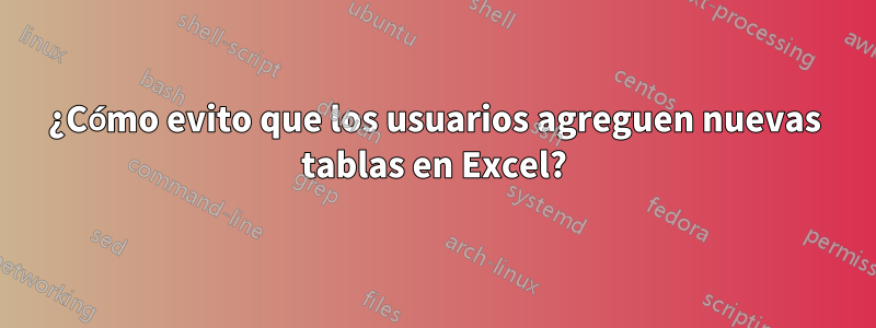 ¿Cómo evito que los usuarios agreguen nuevas tablas en Excel?