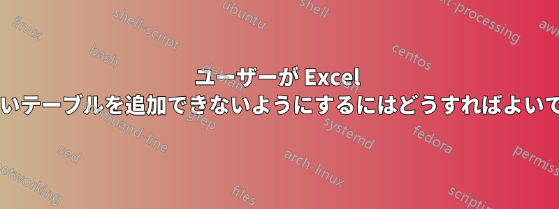 ユーザーが Excel に新しいテーブルを追加できないようにするにはどうすればよいですか?