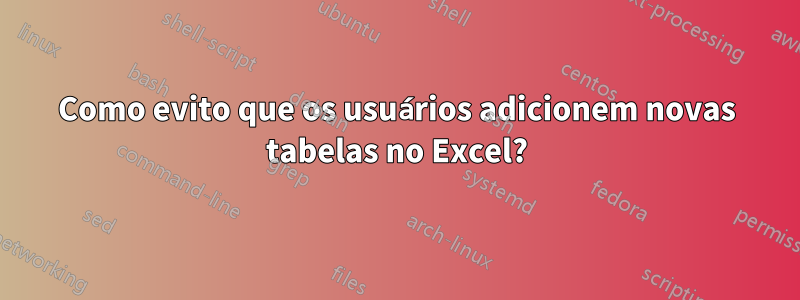 Como evito que os usuários adicionem novas tabelas no Excel?
