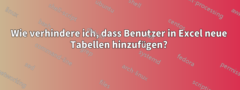Wie verhindere ich, dass Benutzer in Excel neue Tabellen hinzufügen?