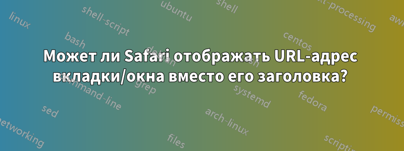 Может ли Safari отображать URL-адрес вкладки/окна вместо его заголовка?