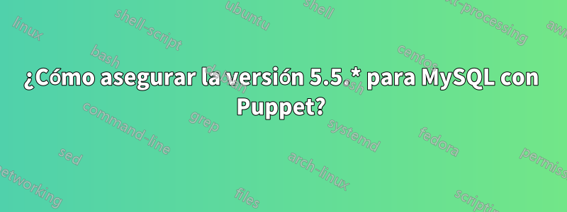 ¿Cómo asegurar la versión 5.5.* para MySQL con Puppet?