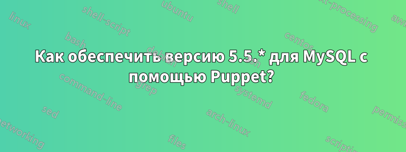 Как обеспечить версию 5.5.* для MySQL с помощью Puppet?