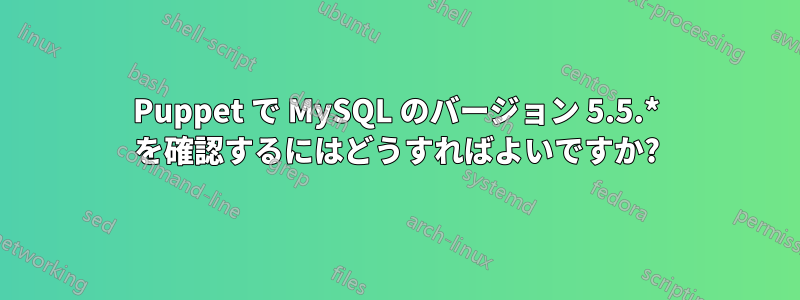 Puppet で MySQL のバージョン 5.5.* を確認するにはどうすればよいですか?
