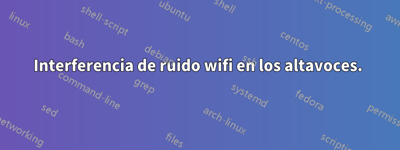 Interferencia de ruido wifi en los altavoces.