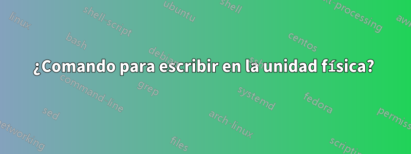 ¿Comando para escribir en la unidad física?