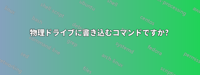 物理ドライブに書き込むコマンドですか?