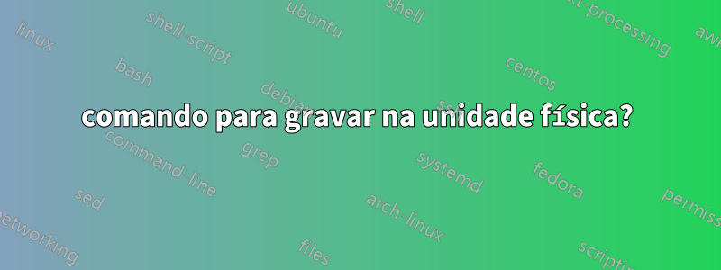 comando para gravar na unidade física?