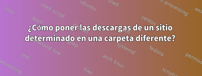 ¿Cómo poner las descargas de un sitio determinado en una carpeta diferente?