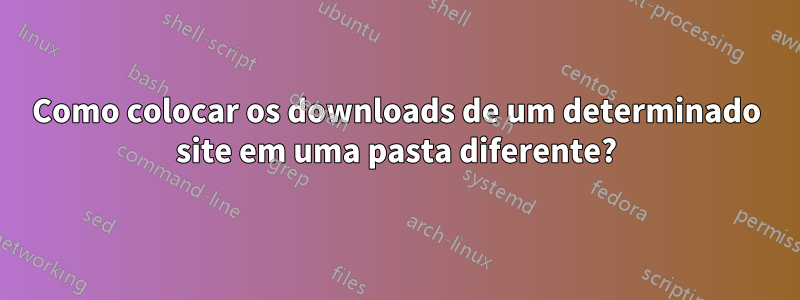 Como colocar os downloads de um determinado site em uma pasta diferente?