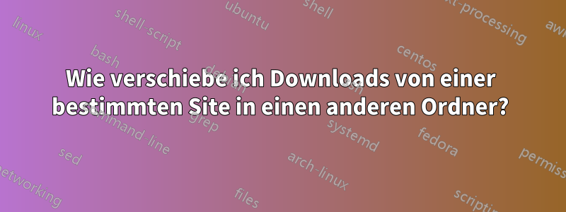 Wie verschiebe ich Downloads von einer bestimmten Site in einen anderen Ordner?