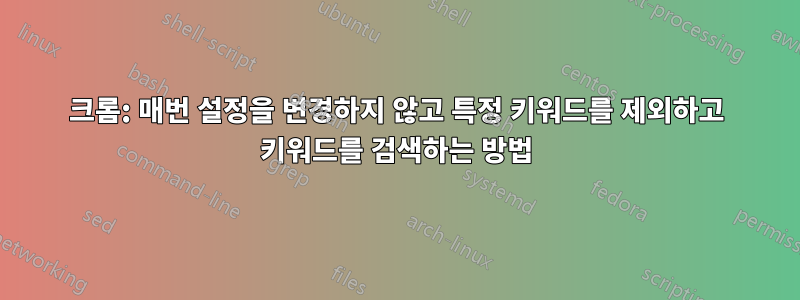 크롬: 매번 설정을 변경하지 않고 특정 키워드를 제외하고 키워드를 검색하는 방법