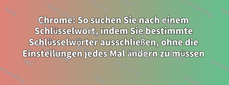 Chrome: So suchen Sie nach einem Schlüsselwort, indem Sie bestimmte Schlüsselwörter ausschließen, ohne die Einstellungen jedes Mal ändern zu müssen