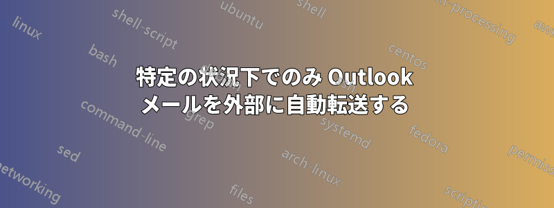 特定の状況下でのみ Outlook メールを外部に自動転送する