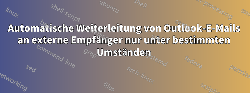 Automatische Weiterleitung von Outlook-E-Mails an externe Empfänger nur unter bestimmten Umständen