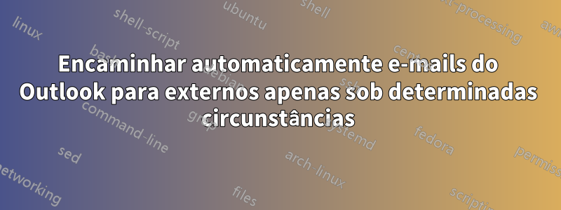Encaminhar automaticamente e-mails do Outlook para externos apenas sob determinadas circunstâncias