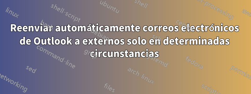 Reenviar automáticamente correos electrónicos de Outlook a externos solo en determinadas circunstancias