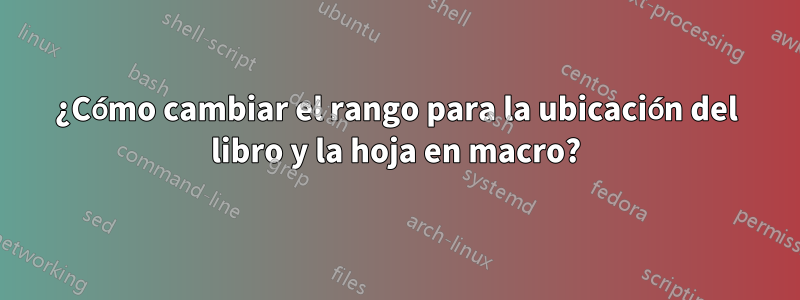 ¿Cómo cambiar el rango para la ubicación del libro y la hoja en macro?