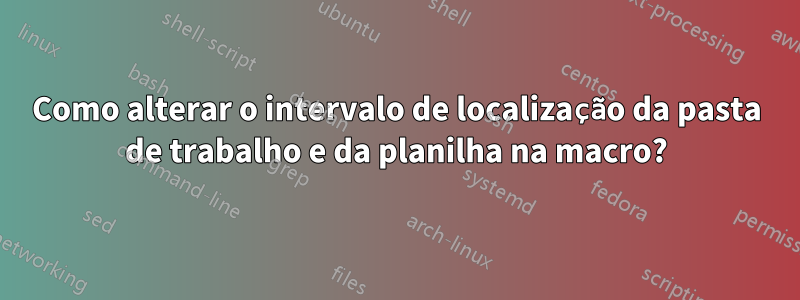 Como alterar o intervalo de localização da pasta de trabalho e da planilha na macro?