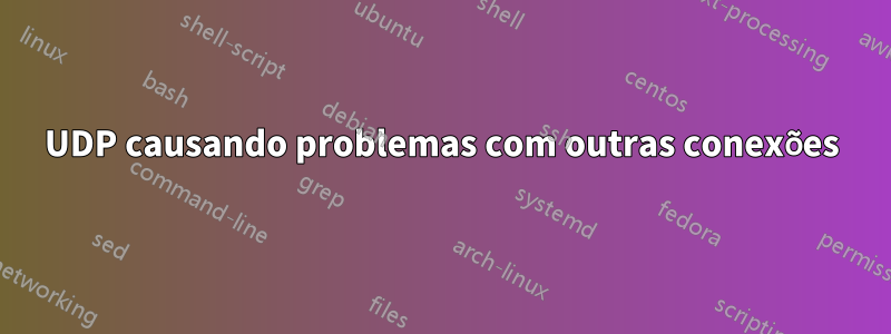 UDP causando problemas com outras conexões
