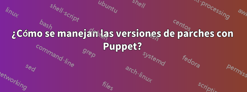 ¿Cómo se manejan las versiones de parches con Puppet?