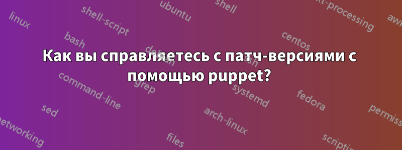Как вы справляетесь с патч-версиями с помощью puppet?