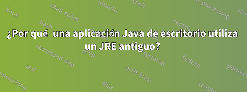 ¿Por qué una aplicación Java de escritorio utiliza un JRE antiguo?