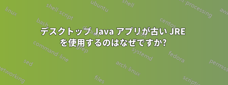 デスクトップ Java アプリが古い JRE を使用するのはなぜですか?