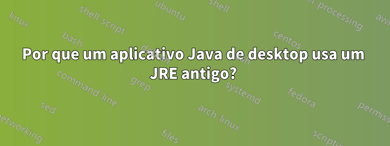 Por que um aplicativo Java de desktop usa um JRE antigo?