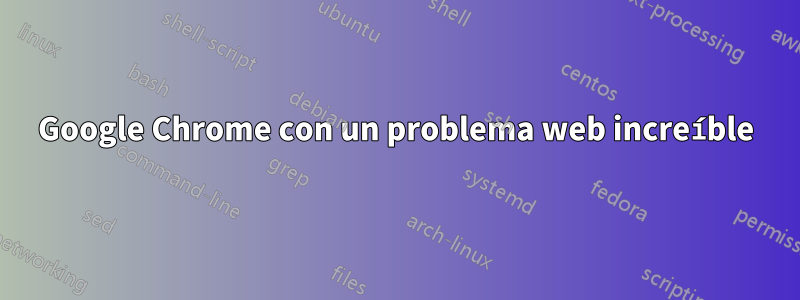 Google Chrome con un problema web increíble