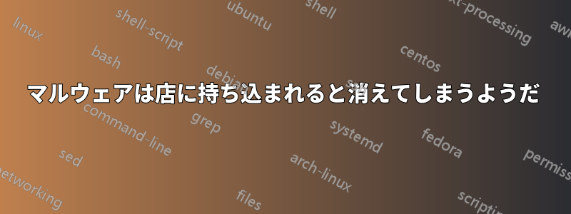 マルウェアは店に持ち込まれると消えてしまうようだ