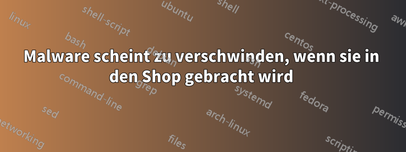 Malware scheint zu verschwinden, wenn sie in den Shop gebracht wird