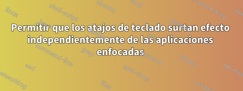 Permitir que los atajos de teclado surtan efecto independientemente de las aplicaciones enfocadas