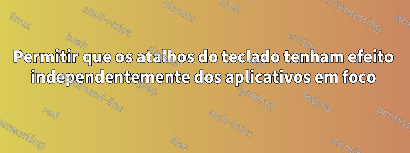 Permitir que os atalhos do teclado tenham efeito independentemente dos aplicativos em foco