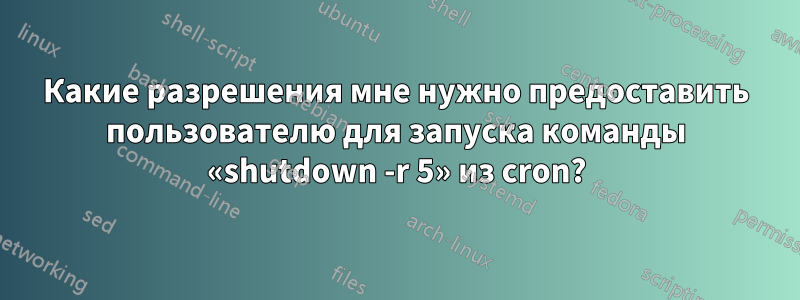 Какие разрешения мне нужно предоставить пользователю для запуска команды «shutdown -r 5» из cron?