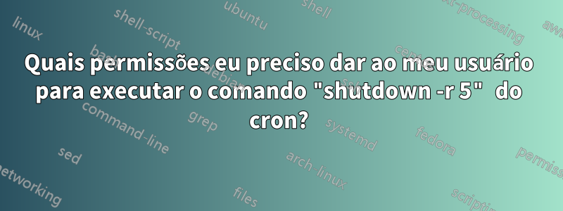 Quais permissões eu preciso dar ao meu usuário para executar o comando "shutdown -r 5" do cron?