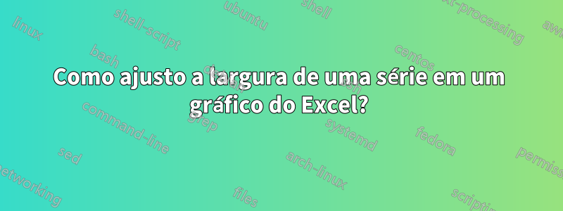 Como ajusto a largura de uma série em um gráfico do Excel?
