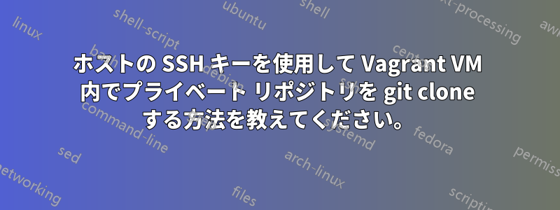 ホストの SSH キーを使用して Vagrant VM 内でプライベート リポジトリを git clone する方法を教えてください。