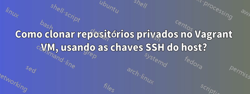 Como clonar repositórios privados no Vagrant VM, usando as chaves SSH do host?