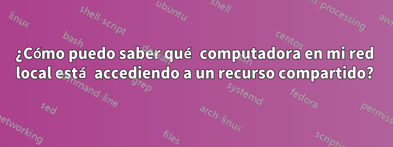 ¿Cómo puedo saber qué computadora en mi red local está accediendo a un recurso compartido?