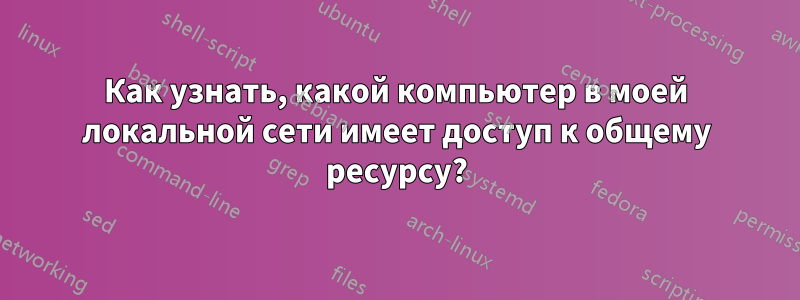 Как узнать, какой компьютер в моей локальной сети имеет доступ к общему ресурсу?