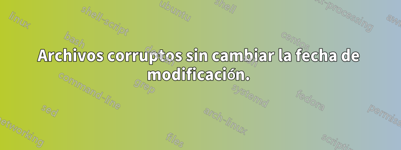 Archivos corruptos sin cambiar la fecha de modificación.